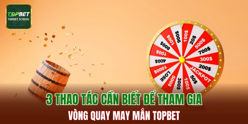 3 thao tác cần biết để tham gia Vòng Quay May Mắn TOPBET