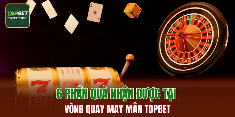 6 phần quà nhận được tại Vòng Quay May Mắn TOPBET