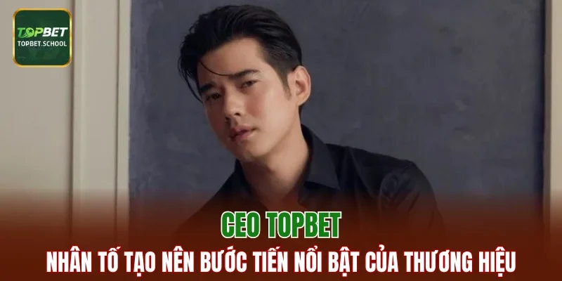 CEO TOPBET - nhân tố tạo nên bước tiến nổi bật của thương hiệu