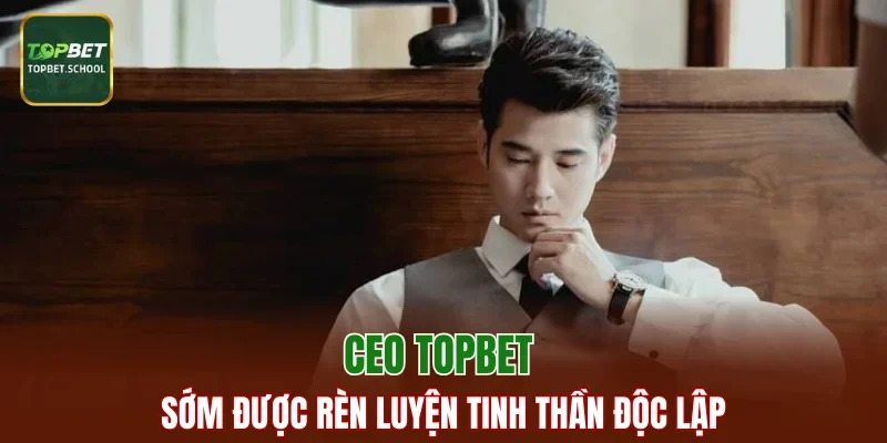CEO TOPBET sớm được rèn luyện tinh thần độc lập