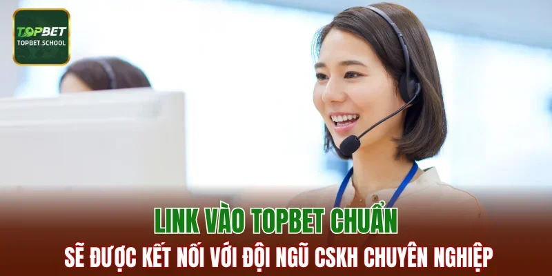 Link vào TOPBET chuẩn sẽ được kết nối với đội ngũ CSKH chuyên nghiệp