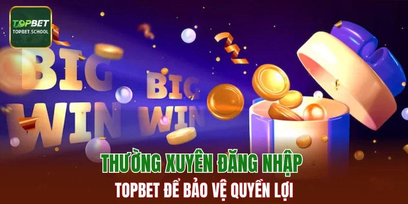 Thường xuyên đăng nhập TOPBET để bảo vệ quyền lợi