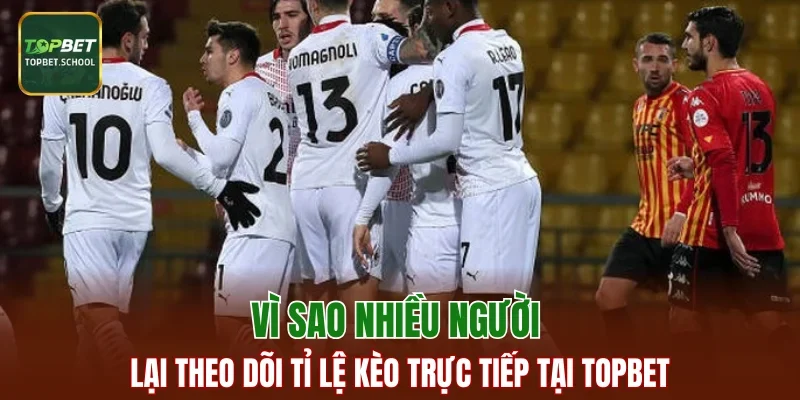 Vì sao nhiều người lại theo dõi tỉ lệ kèo trực tiếp tại TOPBET