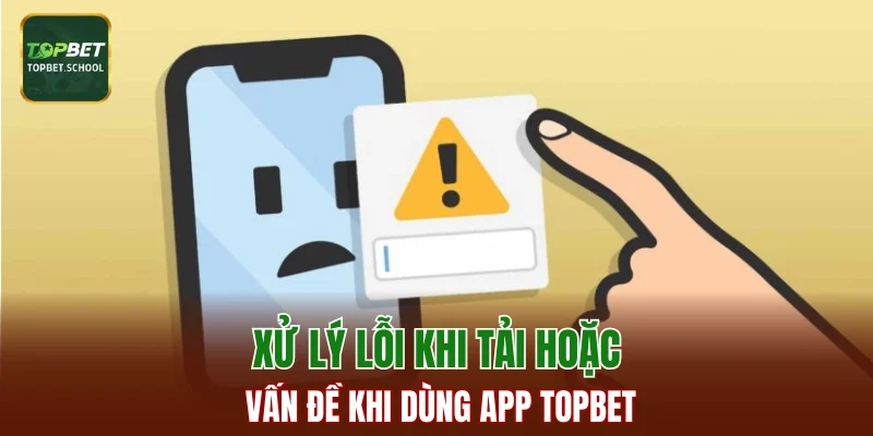 Xử lý lỗi khi tải hoặc vấn đề khi dùng app Topbet